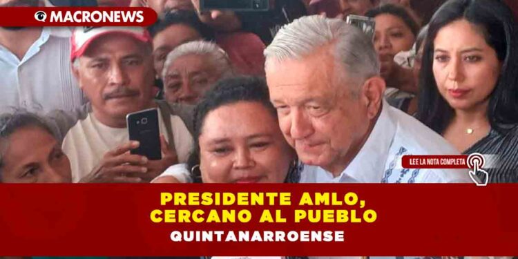 Presidente AMLO, CERCANO AL PUEBLO QUINTANARROENSE