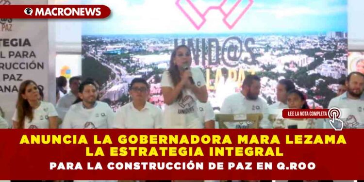 ANUNCIA LA GOBERNADORA MARA LEZAMA LA ESTRATEGIA INTEGRAL PARA LA CONSTRUCCIÓN DE PAZ EN Q.ROO