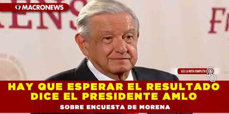 Hay que esperar el resultado dice el Presidente AMLO sobre encuesta de Morena