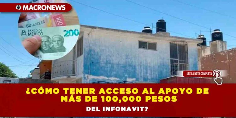 ¿Cómo tener acceso al apoyo de más de 100,000 pesos del Infonavit?