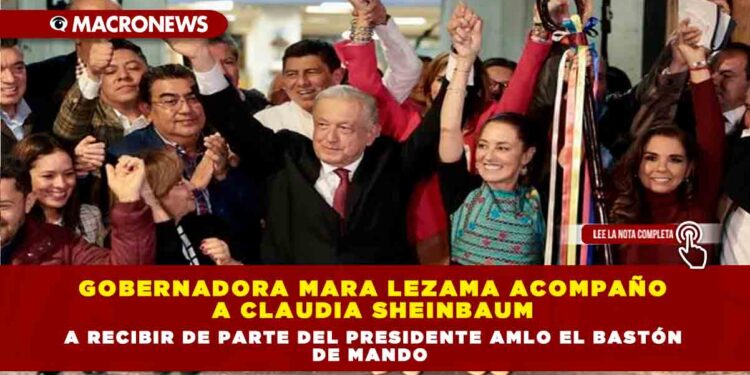 GOBERNADORA MARA LEZAMA ACOMPAÑO  A CLAUDIA SHEINBAUM A RECIBIR DE PARTE DEL PRESIDENTE AMLO EL BASTÓN DE MANDO
