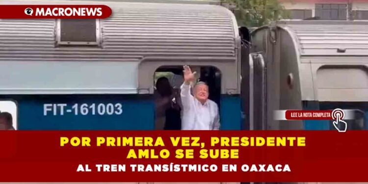 Por primera vez, Presidente AMLO se sube al Tren Transístmico en Oaxaca