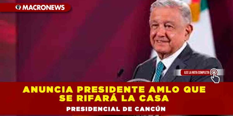 ANUNCIA PRESIDENTE AMLO QUE SE RIFARÁ LA CASA PRESIDENCIAL DE CANCÚN
