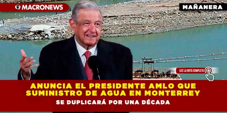 Anuncia el Presidente AMLO que suministro de agua en Monterrey se duplicará por una década