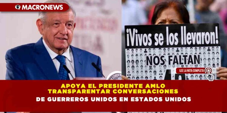 Apoya el Presidente AMLO transparentar conversaciones de Guerreros Unidos en Estados Unidos