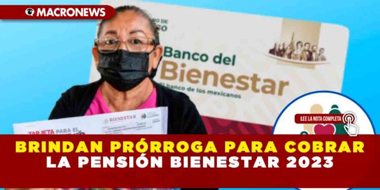 BRINDAN PRÓRROGA PARA COBRAR LA PENSIÓN BIENESTAR 2023