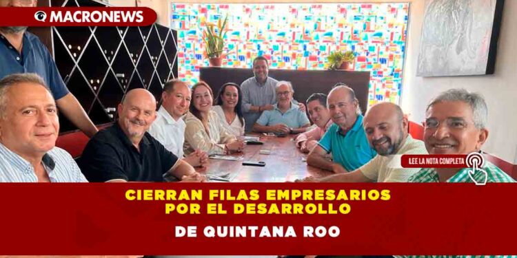 CIERRAN FILAS EMPRESARIOS POR EL DESARROLLO DE QUINTANA ROO