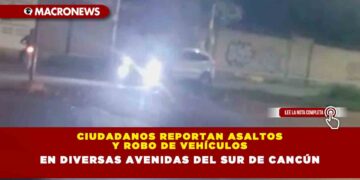 CIUDADANOS REPORTAN ASALTOS Y ROBO DE VEHÍCULOS EN DIVERSAS AVENIDAS DEL SUR DE CANCÚN