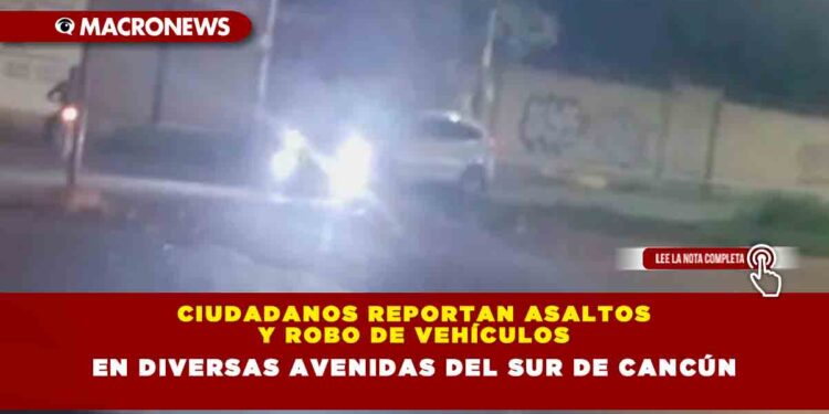 CIUDADANOS REPORTAN ASALTOS Y ROBO DE VEHÍCULOS EN DIVERSAS AVENIDAS DEL SUR DE CANCÚN