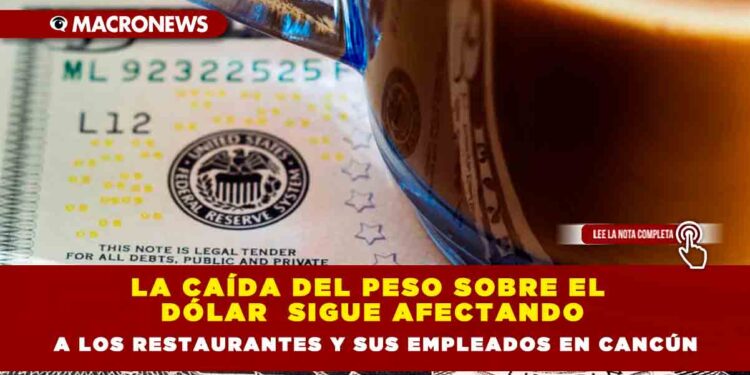 LA CAÍDA DEL PESO SOBRE EL DÓLAR  SIGUE AFECTANDO A LOS RESTAURANTES Y SUS EMPLEADOS EN CANCÚN