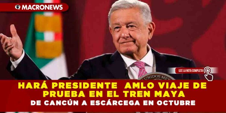 Hará Presidente  AMLO viaje de prueba en el Tren Maya de Cancún a Escárcega en octubre