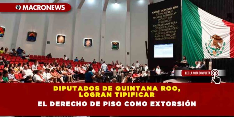 DIPUTADOS DE QUINTANA ROO, LOGRAN TIPIFICAR EL DERECHO DE PISO COMO EXTORSIÓN