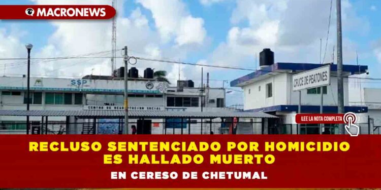 Recluso sentenciado por homicidio es hallado muerto en Cereso de Chetumal