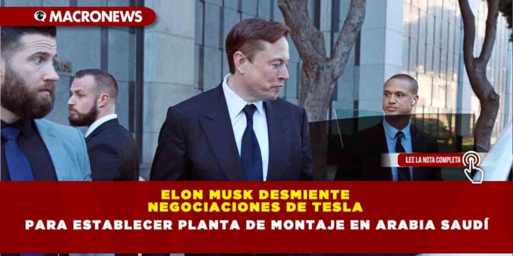 Elon Musk Desmiente Negociaciones de Tesla para Establecer Planta de Montaje en Arabia Saudí