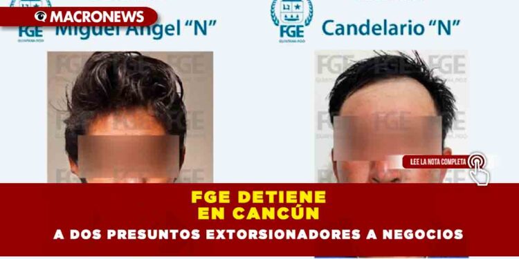 FGE DETIENE EN CANCÚN A DOS PRESUNTOS EXTORSIONADORES A NEGOCIOS