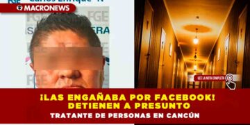 ¡Las engañaba por Facebook! Detienen a presunto tratante de personas en Cancún