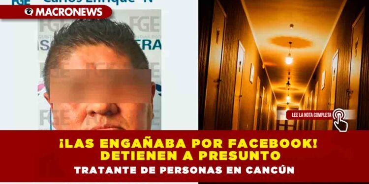 ¡Las engañaba por Facebook! Detienen a presunto tratante de personas en Cancún