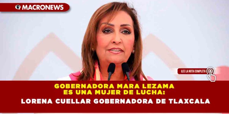 GOBERNADORA MARA LEZAMA ES UNA MUJER DE LUCHA: LORENA CUELLAR GOBERNADORA DE TLAXCALA