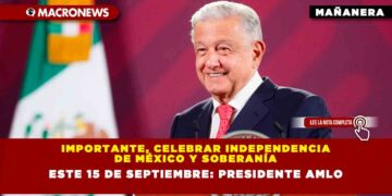 Importante, celebrar Independencia de México y soberanía este 15 de septiembre: Presidente AMLO