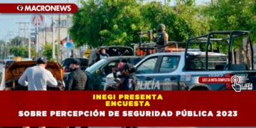 INEGI PRESENTA ENCUESTA SOBRE PERCEPCIÓN DE SEGURIDAD PÚBLICA 2023