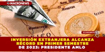 Inversión extranjera alcanza récord en primer semestre de 2023: Presidente AMLO