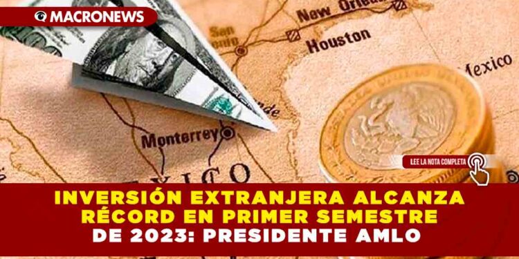Inversión extranjera alcanza récord en primer semestre de 2023: Presidente AMLO