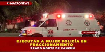Ejecutan a mujer policía en fraccionamiento Prado Norte de Cancún