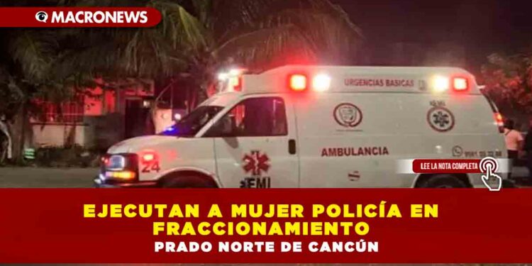 Ejecutan a mujer policía en fraccionamiento Prado Norte de Cancún