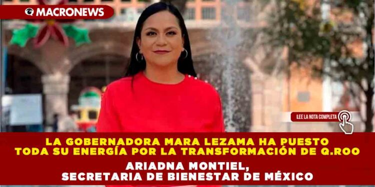 LA GOBERNADORA MARA LEZAMA HA PUESTO TODA SU ENERGÍA POR LA TRANSFORMACIÓN DE Q.ROO: ARIADNA MONTIEL, SECRETARIA DE BIENESTAR DE MÉXICO