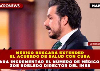 México Buscará Extender el Acuerdo de Salud con Cuba para Incrementar el Número de Médicos: Zoe Robledo director del IMSS