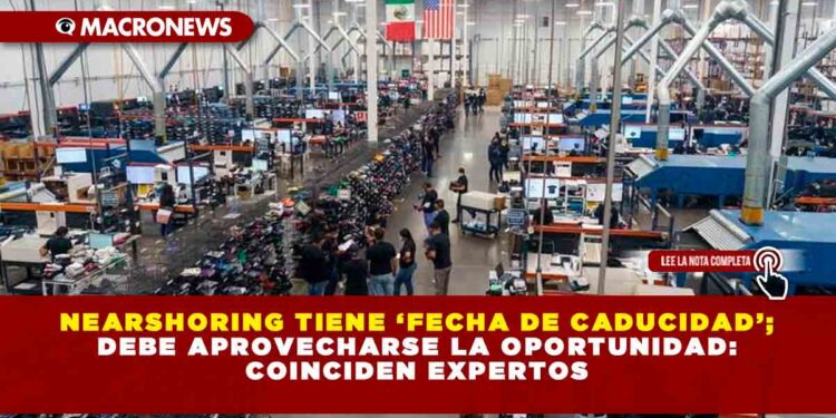 Nearshoring tiene ‘fecha de caducidad’; debe aprovecharse la oportunidad: coinciden expertos
