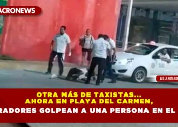 OTRA MÁS DE TAXISTAS… AHORA EN PLAYA DEL CARMEN, OPERADORES GOLPEAN A UNA PERSONA EN EL PISO