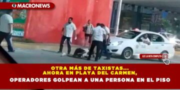 OTRA MÁS DE TAXISTAS… AHORA EN PLAYA DEL CARMEN, OPERADORES GOLPEAN A UNA PERSONA EN EL PISO