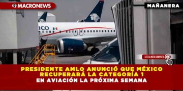 Presidente AMLO anunció que México recuperará la categoría 1 en aviación la próxima semana