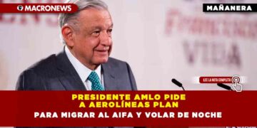 Presidente AMLO pide a aerolíneas plan para migrar al AIFA y volar de noche