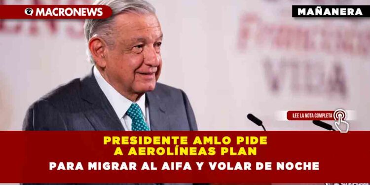 Presidente AMLO pide a aerolíneas plan para migrar al AIFA y volar de noche