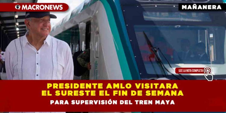 PRESIDENTE AMLO VISITARÁ EL SURESTE EL FIN DE SEMANA PARA SUPERVISIÓN DEL TREN MAYA