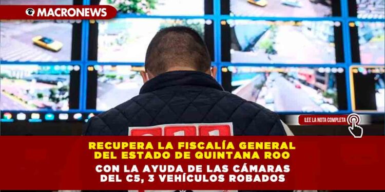 RECUPERA LA FISCALÍA GENERAL DEL ESTADO DE QUINTANA ROO CON LA AYUDA DE LAS CÁMARAS DEL C5, 3 VEHÍCULOS ROBADOS