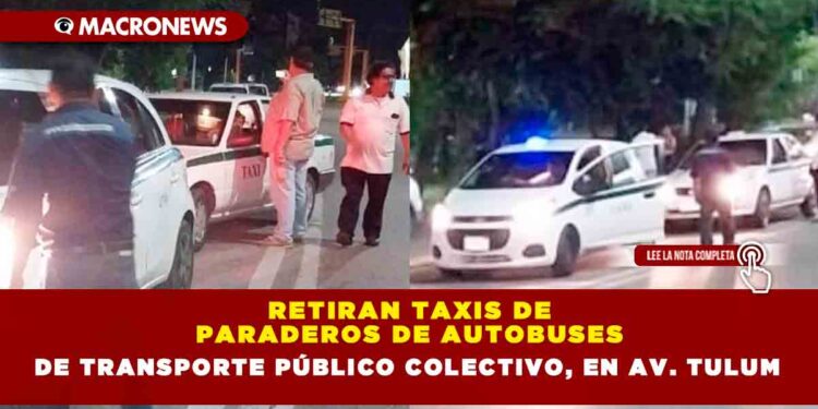 RETIRAN TAXIS DE PARADEROS DE AUTOBUSES DE TRANSPORTE PÚBLICO COLECTIVO, EN AV. TULUM
