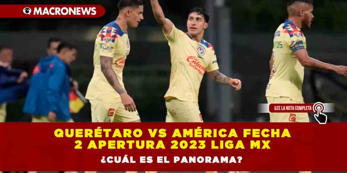 Querétaro vs América Fecha 2 Apertura 2023 Liga MX ¿Cuál es el panorama?