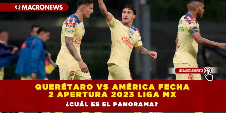 Querétaro vs América Fecha 2 Apertura 2023 Liga MX ¿Cuál es el panorama?