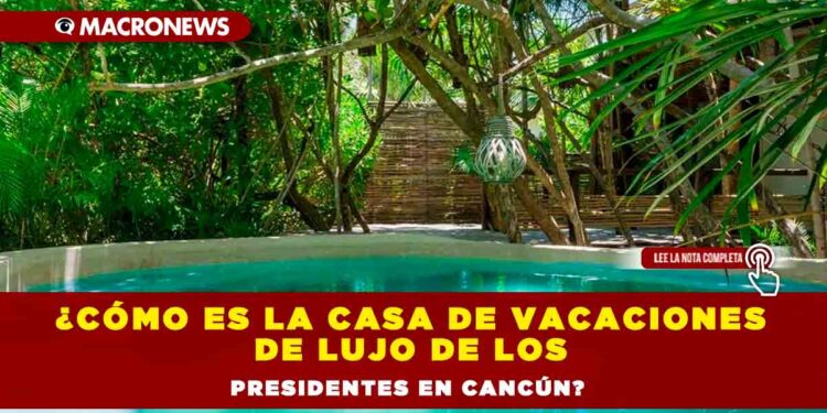 ¿Cómo es la casa de vacaciones de lujo de los presidentes en Cancún?