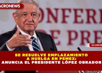 Se Resuelve Emplazamiento a Huelga en Pemex: Anuncia el Presidente López Obrador