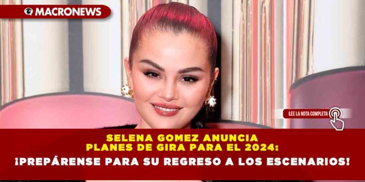 Selena Gomez anuncia planes de gira para el 2024: ¡Prepárense para su regreso a los escenarios!