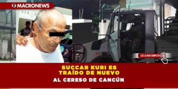 SUCCAR KURI ES TRAÍDO DE NUEVO AL CERESO DE CANCÚN