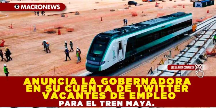ANUNCIA LA GOBERNADORA en su cuenta de Twitter vacantes de empleo para el Tren Maya.