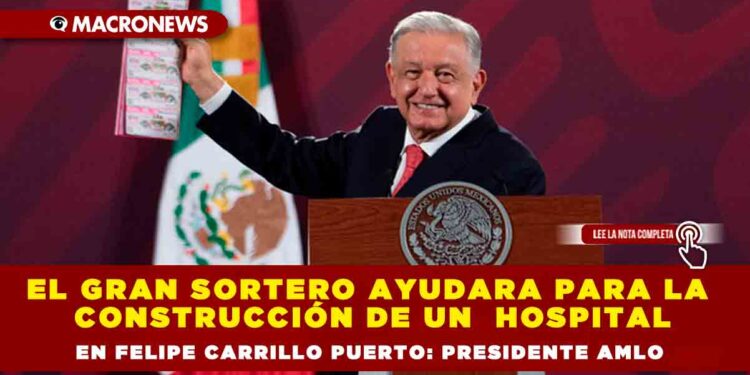 EL GRAN SORTERO AYUDARA PARA LA CONSTRUCCIÓN DE UN HOSPITAL EN FELIPE CARRILLO PUERTO: PRESIDENTE AMLO