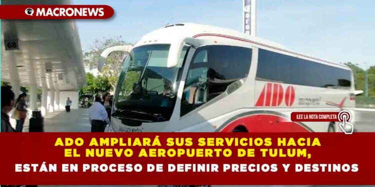 ADO ampliará sus servicios hacia el nuevo Aeropuerto de Tulum, están en proceso de definir precios y destinos