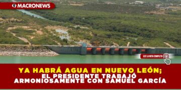 Ya habrá agua en Nuevo León; el presidente trabajó armoniosamente con Samuel García