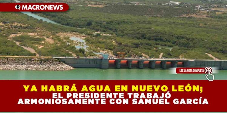 Ya habrá agua en Nuevo León; el presidente trabajó armoniosamente con Samuel García